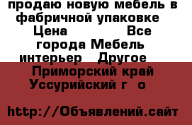 продаю новую мебель в фабричной упаковке › Цена ­ 12 750 - Все города Мебель, интерьер » Другое   . Приморский край,Уссурийский г. о. 